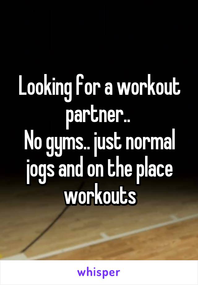 Looking for a workout partner.. 
No gyms.. just normal jogs and on the place workouts