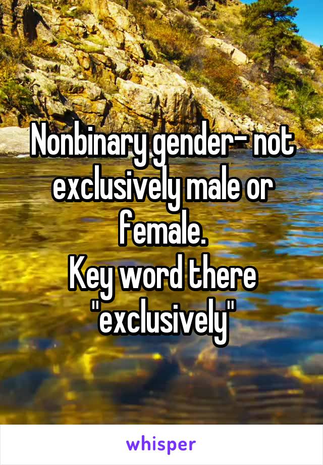 Nonbinary gender- not exclusively male or female.
Key word there "exclusively"