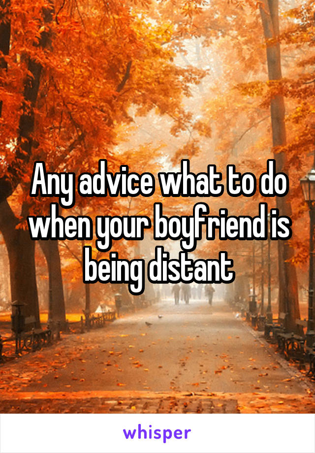 Any advice what to do when your boyfriend is being distant