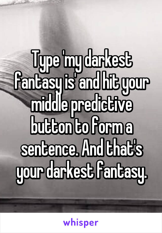 Type 'my darkest fantasy is' and hit your middle predictive button to form a sentence. And that's your darkest fantasy.