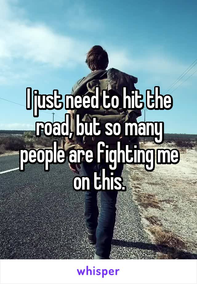 I just need to hit the road, but so many people are fighting me on this.