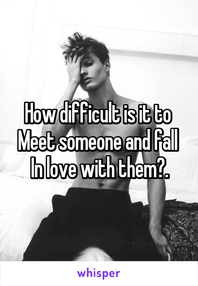 How difficult is it to 
Meet someone and fall 
In love with them?.