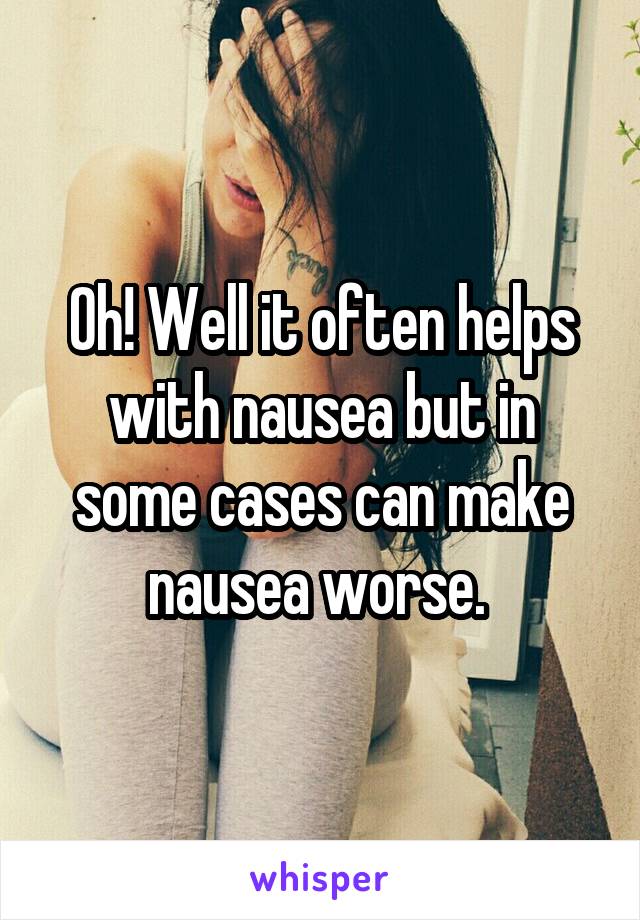 Oh! Well it often helps with nausea but in some cases can make nausea worse. 