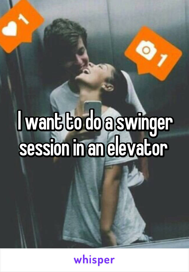 I want to do a swinger session in an elevator 