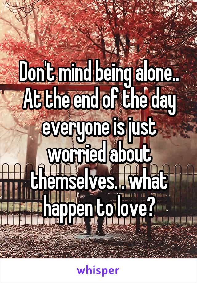 Don't mind being alone.. At the end of the day everyone is just worried about themselves. . what happen to love?