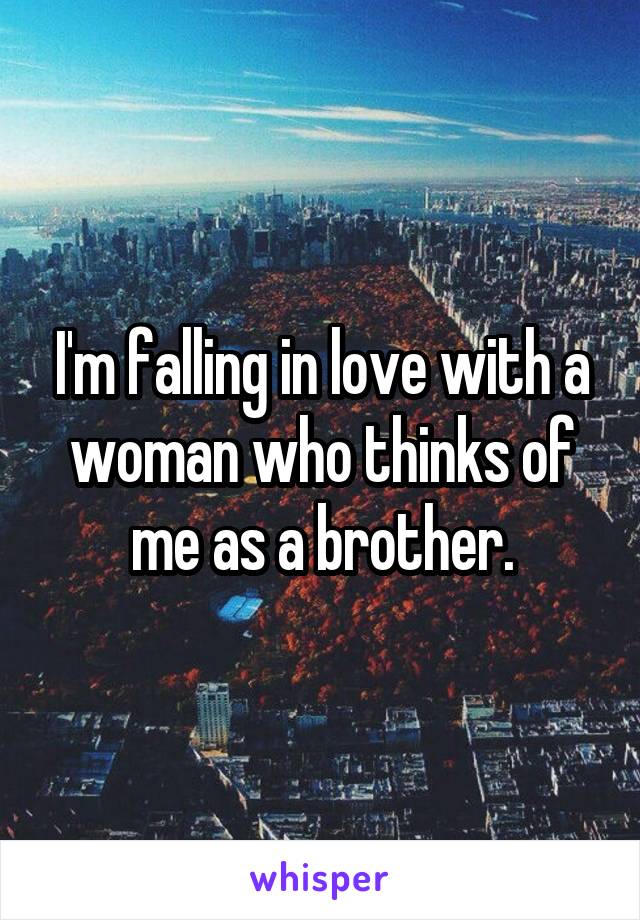 I'm falling in love with a woman who thinks of me as a brother.