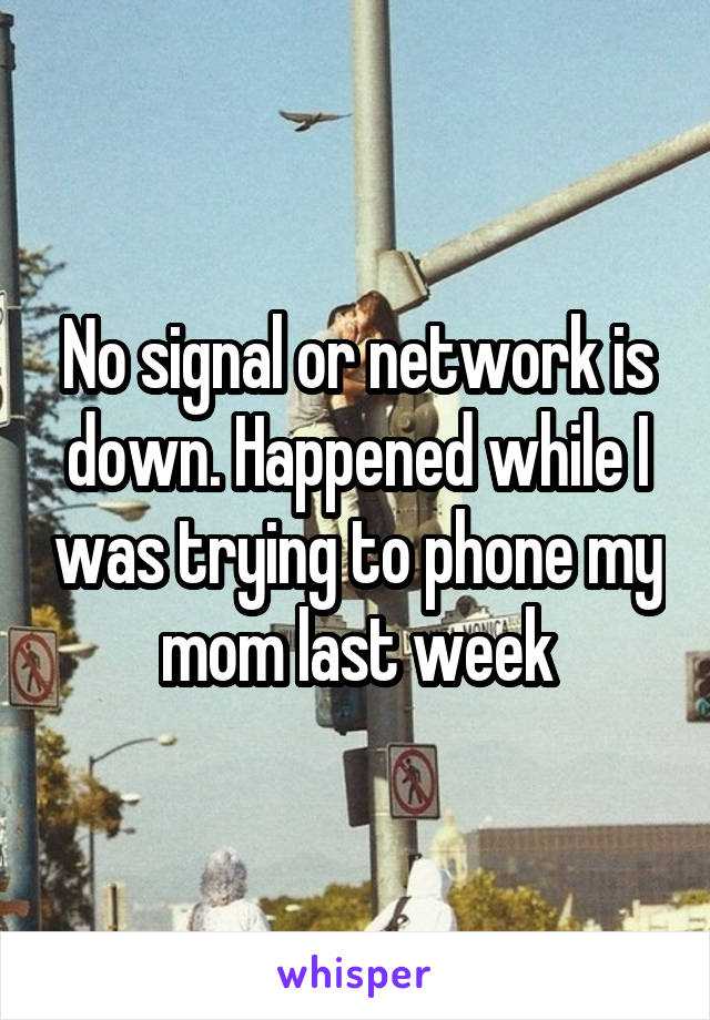 No signal or network is down. Happened while I was trying to phone my mom last week