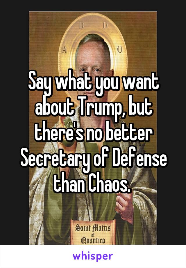 Say what you want about Trump, but there's no better Secretary of Defense than Chaos. 