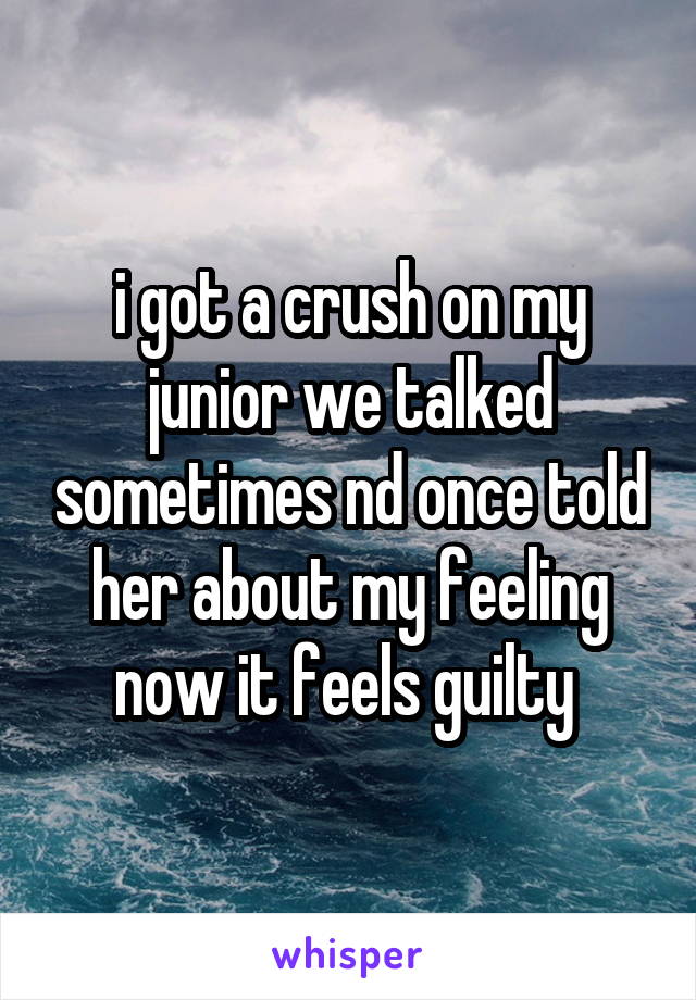 i got a crush on my junior we talked sometimes nd once told her about my feeling now it feels guilty 