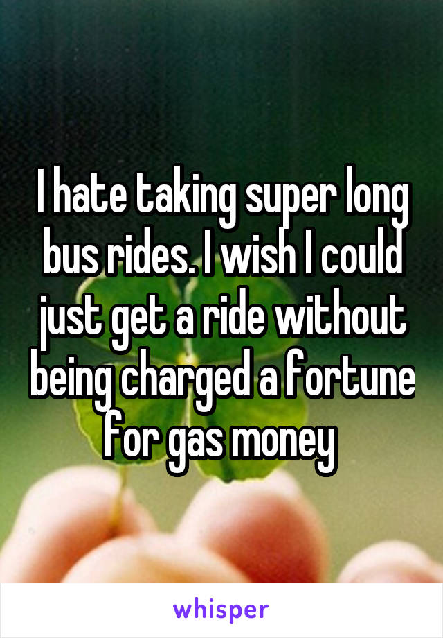 I hate taking super long bus rides. I wish I could just get a ride without being charged a fortune for gas money 