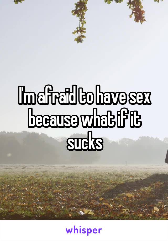 I'm afraid to have sex because what if it sucks