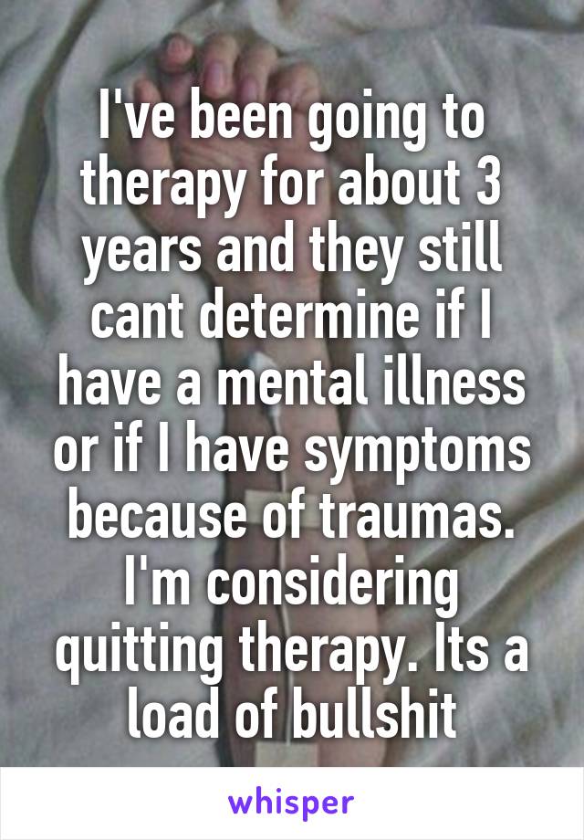 I've been going to therapy for about 3 years and they still cant determine if I have a mental illness or if I have symptoms because of traumas. I'm considering quitting therapy. Its a load of bullshit