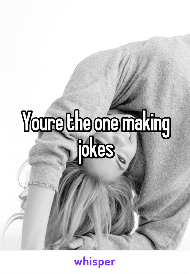 Youre the one making jokes