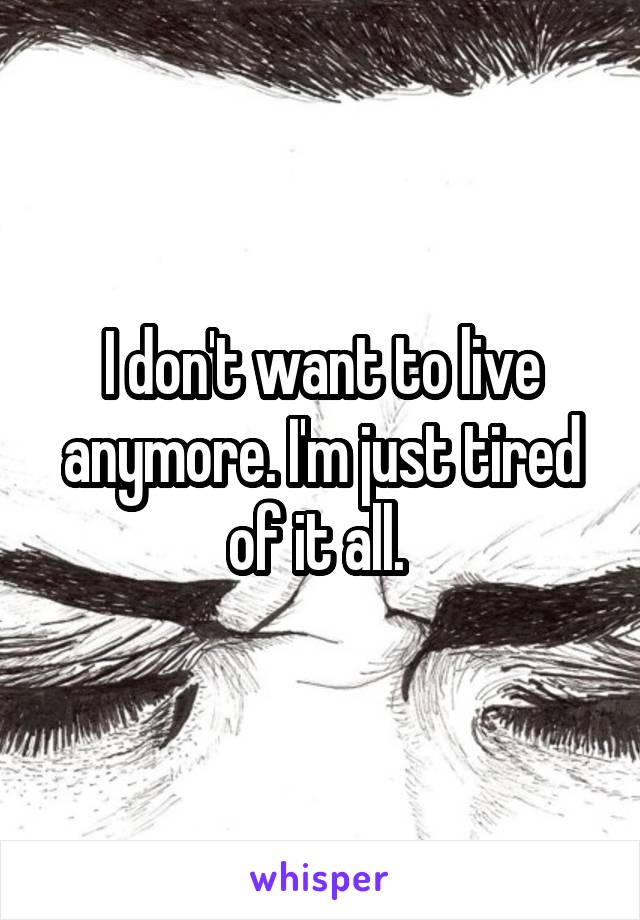 I don't want to live anymore. I'm just tired of it all. 