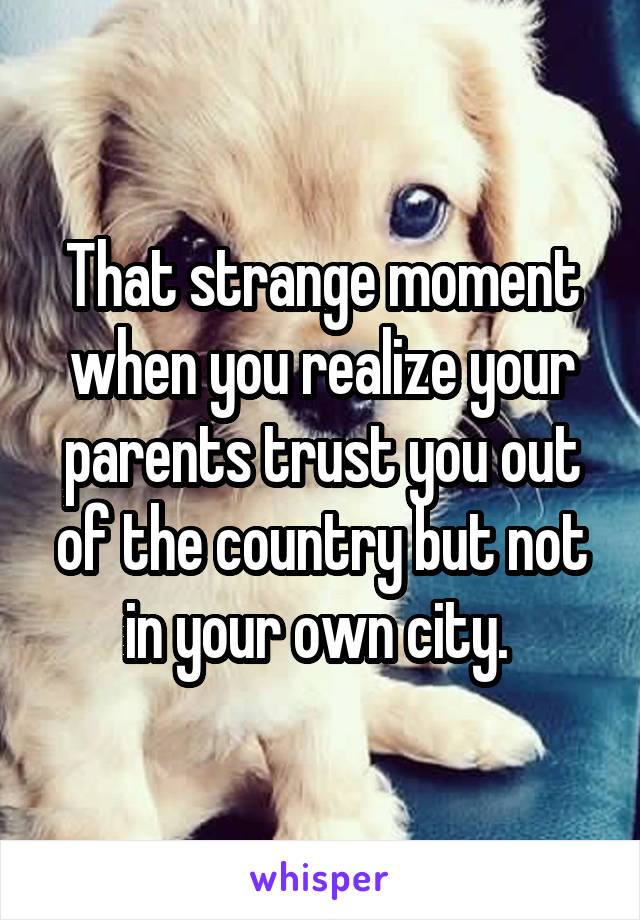 That strange moment when you realize your parents trust you out of the country but not in your own city. 