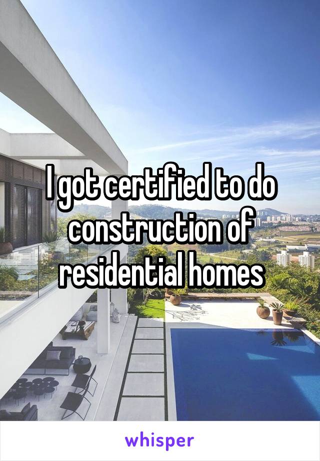 I got certified to do construction of residential homes