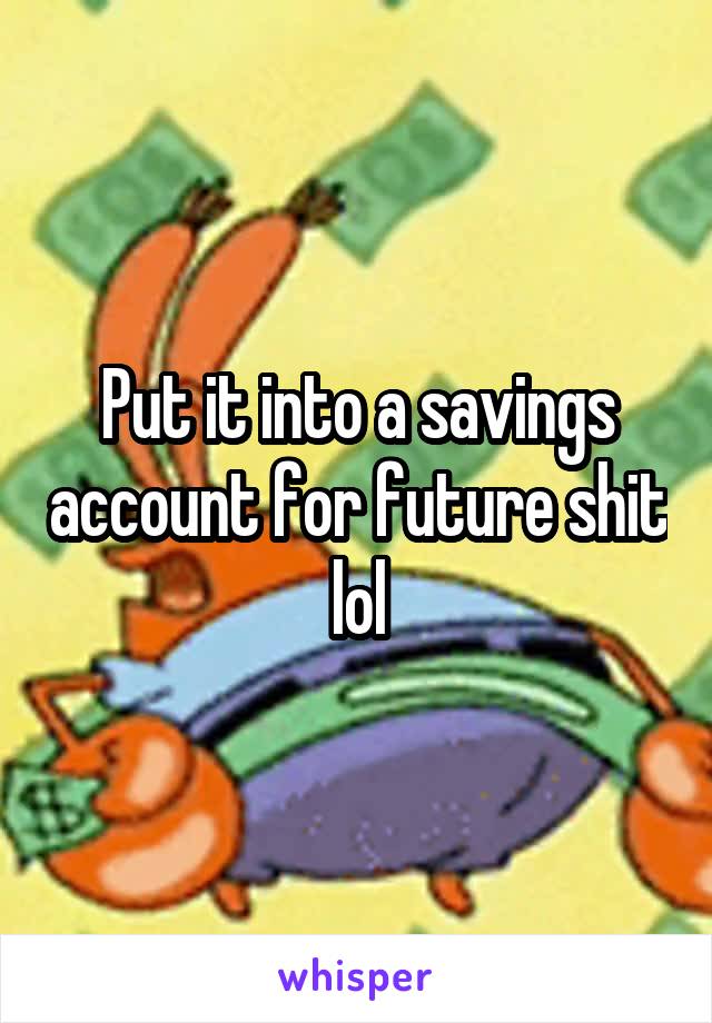 Put it into a savings account for future shit lol