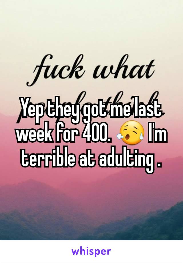 Yep they got me last week for 400. 😥 I'm terrible at adulting .