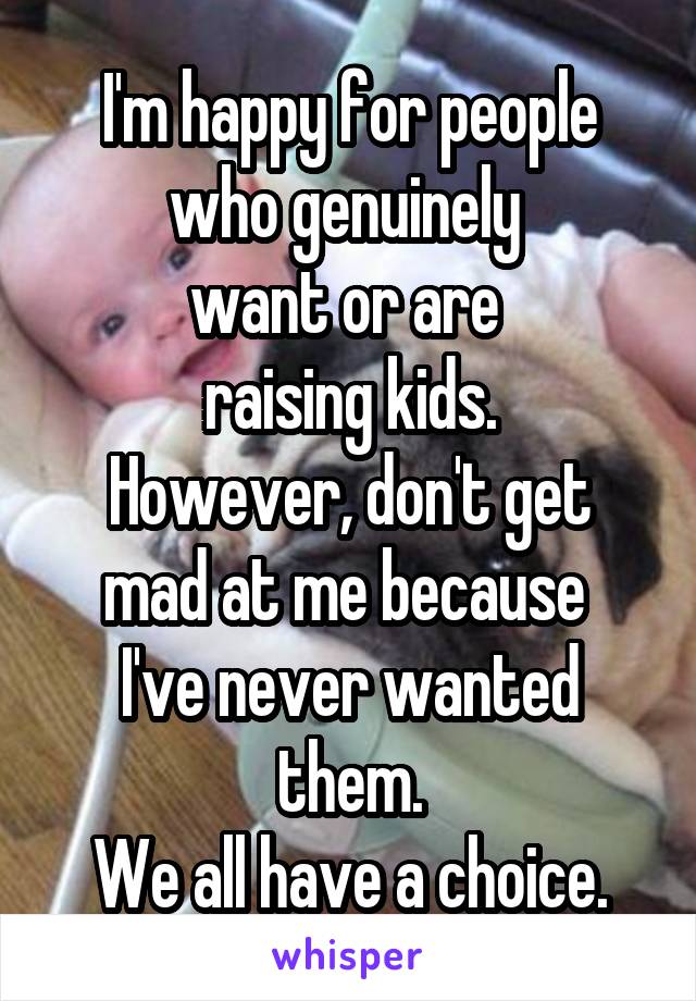 I'm happy for people who genuinely 
want or are 
raising kids.
However, don't get mad at me because 
I've never wanted them.
We all have a choice.