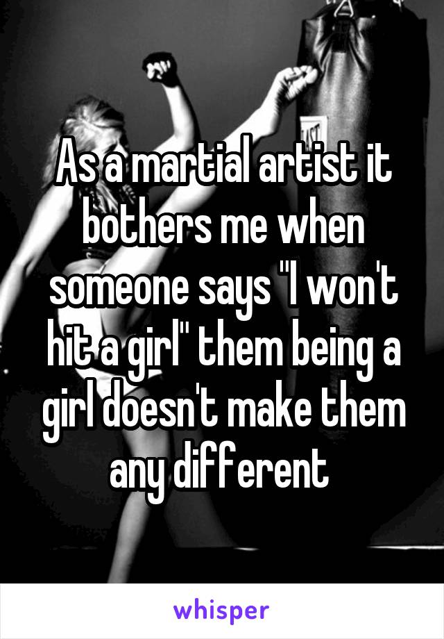 As a martial artist it bothers me when someone says "I won't hit a girl" them being a girl doesn't make them any different 