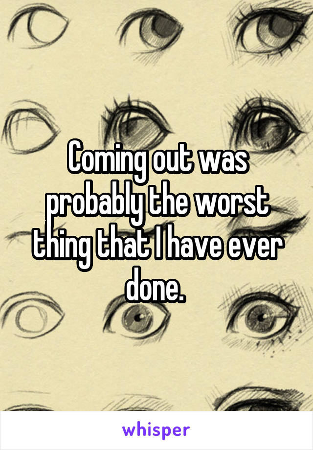 Coming out was probably the worst thing that I have ever done. 