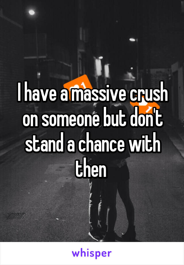 I have a massive crush on someone but don't stand a chance with then 