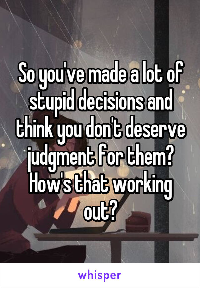 So you've made a lot of stupid decisions and think you don't deserve judgment for them? How's that working out?