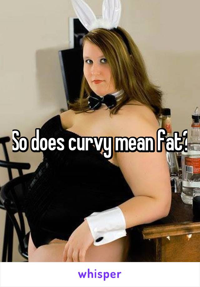 So does curvy mean fat?