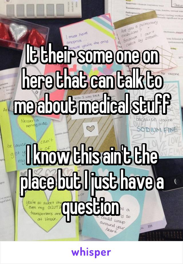 It their some one on here that can talk to me about medical stuff

I know this ain't the place but I just have a question 