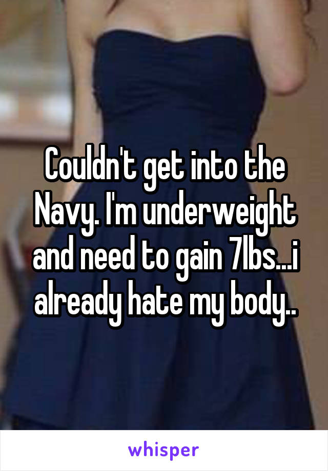 Couldn't get into the Navy. I'm underweight and need to gain 7lbs...i already hate my body..