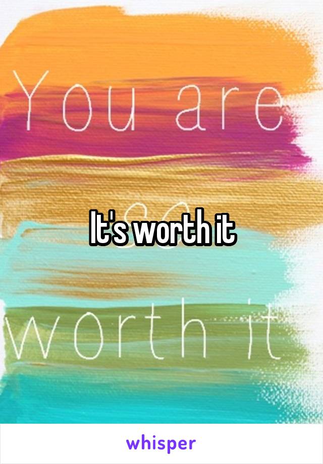 It's worth it