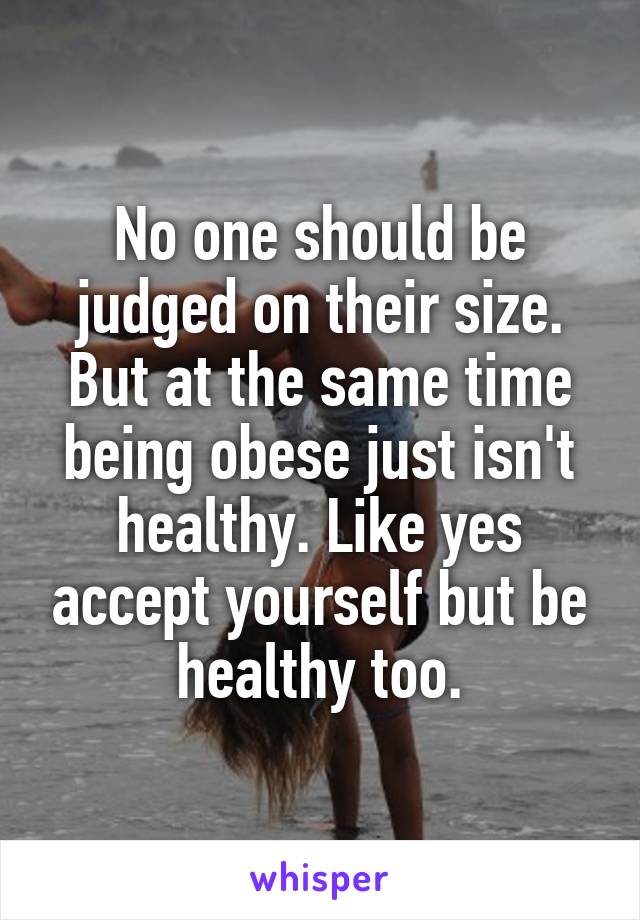 No one should be judged on their size. But at the same time being obese just isn't healthy. Like yes accept yourself but be healthy too.