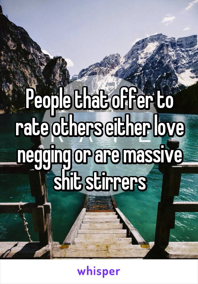 People that offer to rate others either love negging or are massive shit stirrers