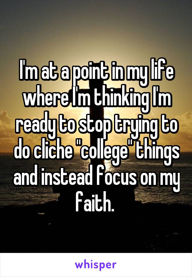 I'm at a point in my life where I'm thinking I'm ready to stop trying to do cliche "college" things and instead focus on my faith. 