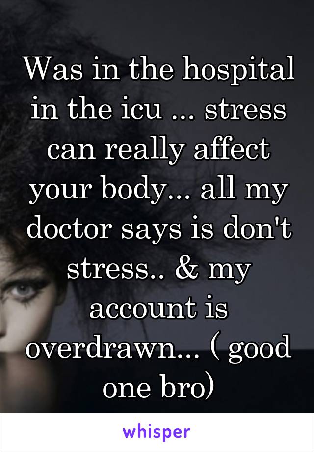 Was in the hospital in the icu ... stress can really affect your body... all my doctor says is don't stress.. & my account is overdrawn... ( good one bro)