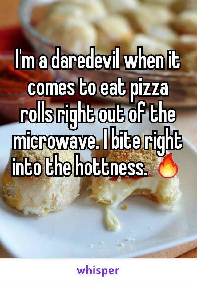 I'm a daredevil when it comes to eat pizza rolls right out of the microwave. I bite right into the hottness. 🔥