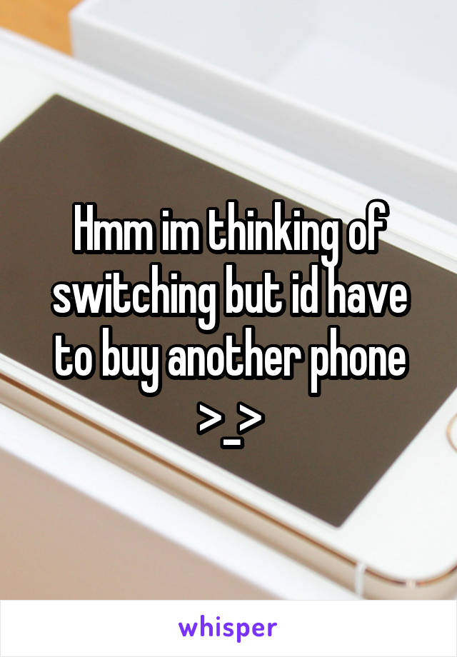 Hmm im thinking of switching but id have to buy another phone >_>