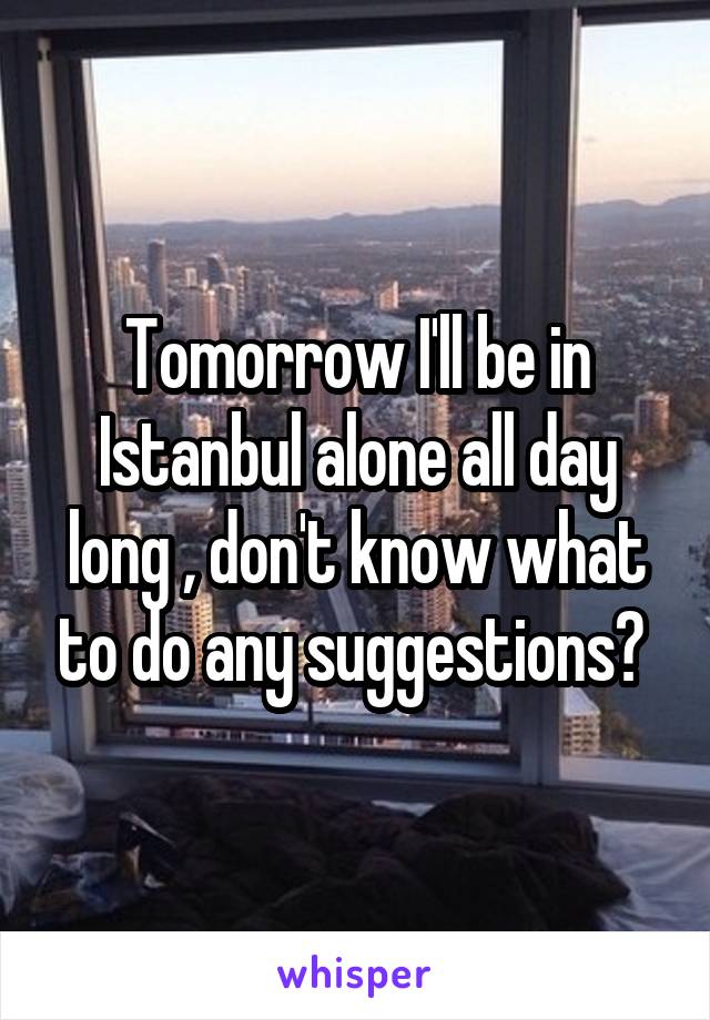 Tomorrow I'll be in Istanbul alone all day long , don't know what to do any suggestions? 