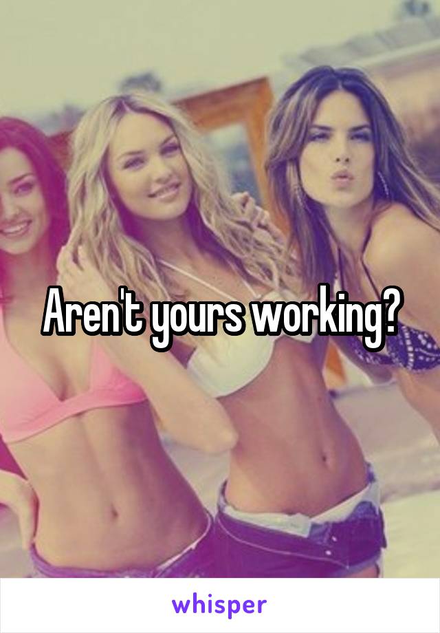 Aren't yours working?