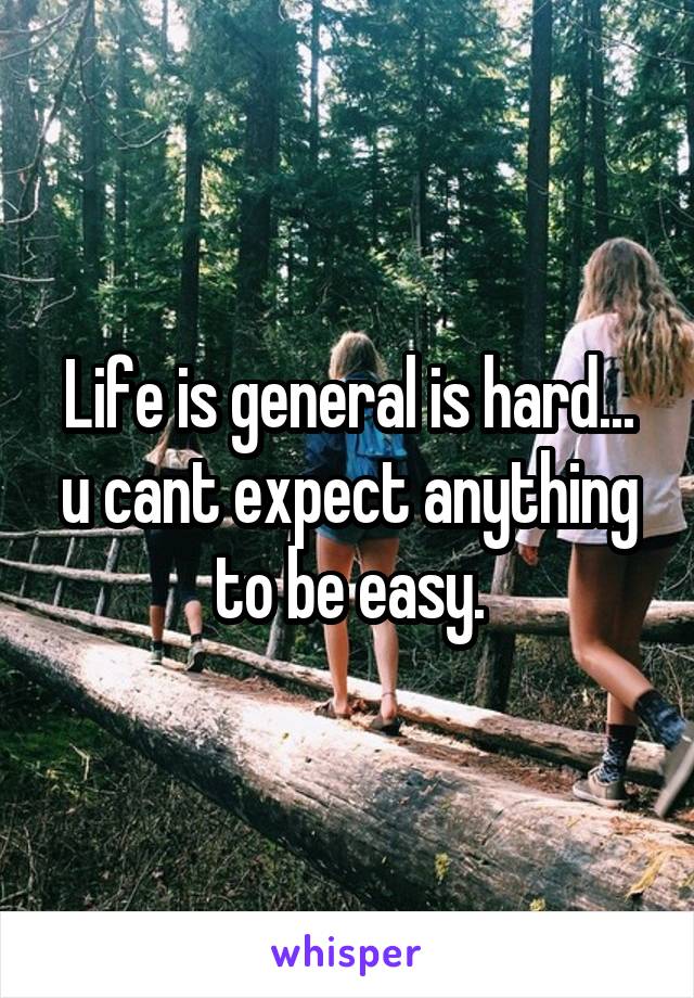 Life is general is hard... u cant expect anything to be easy.