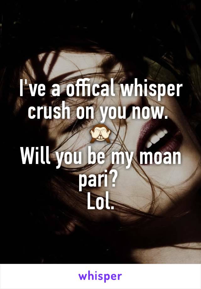 I've a offical whisper crush on you now. 
🙈
Will you be my moan pari? 
Lol.