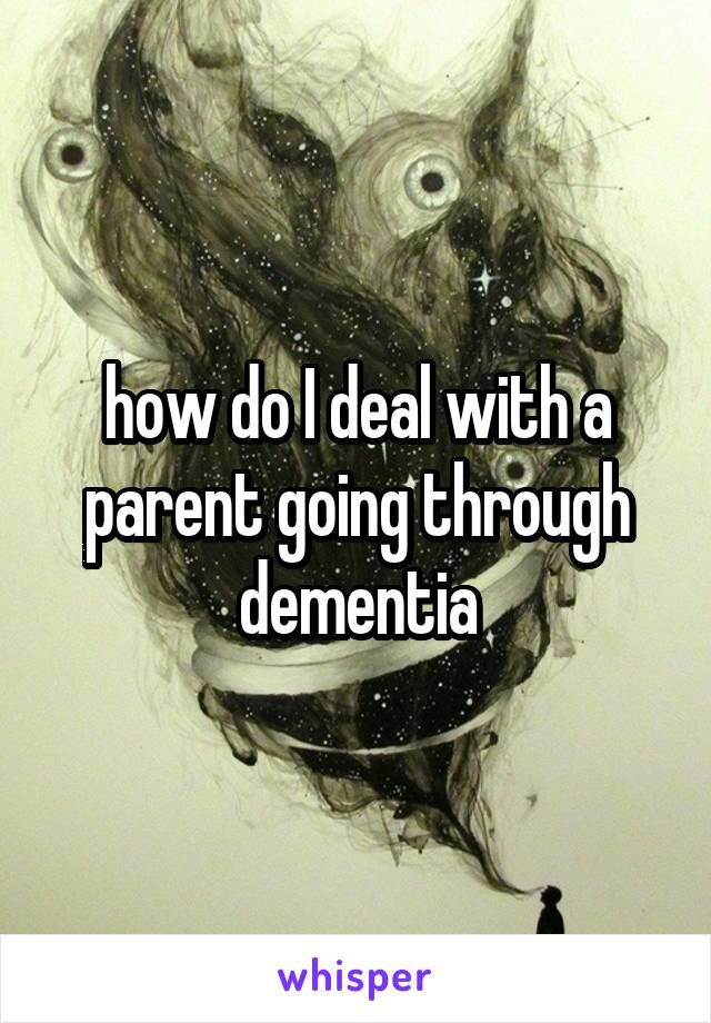 how do I deal with a parent going through dementia