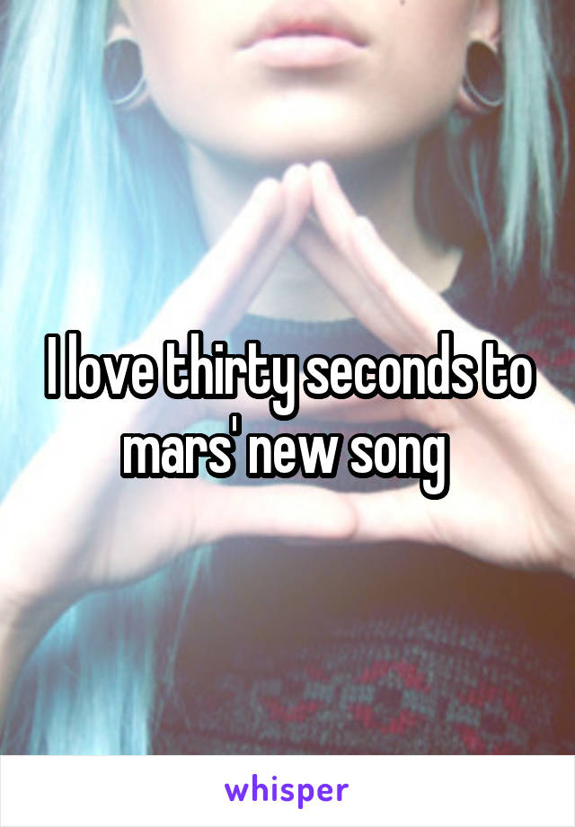 I love thirty seconds to mars' new song 