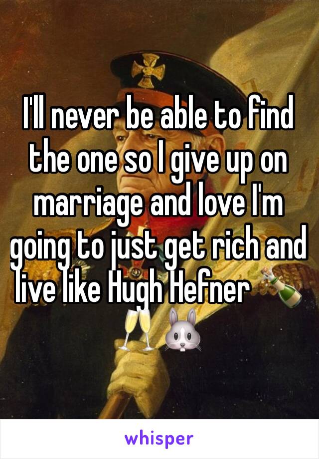 I'll never be able to find the one so I give up on marriage and love I'm going to just get rich and live like Hugh Hefner 🍾🥂🐰