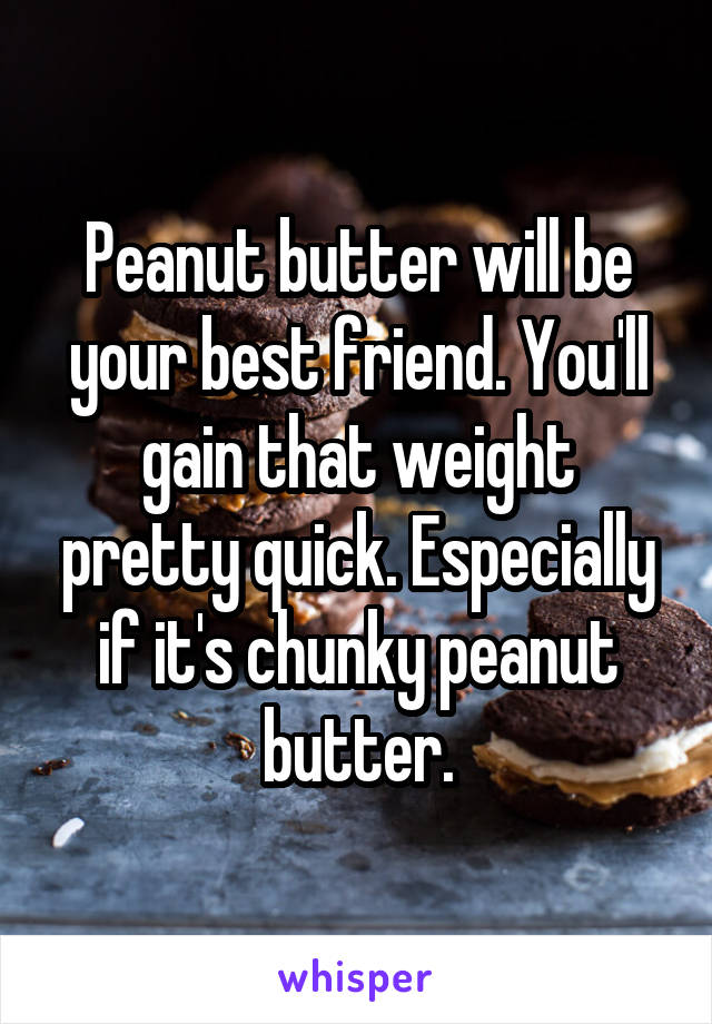 Peanut butter will be your best friend. You'll gain that weight pretty quick. Especially if it's chunky peanut butter.