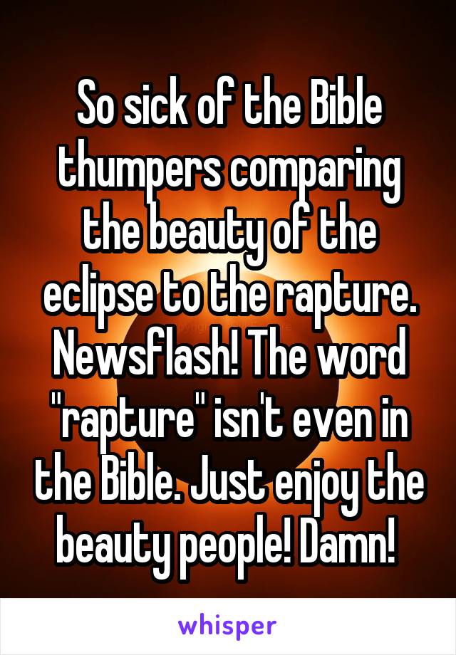 So sick of the Bible thumpers comparing the beauty of the eclipse to the rapture. Newsflash! The word "rapture" isn't even in the Bible. Just enjoy the beauty people! Damn! 