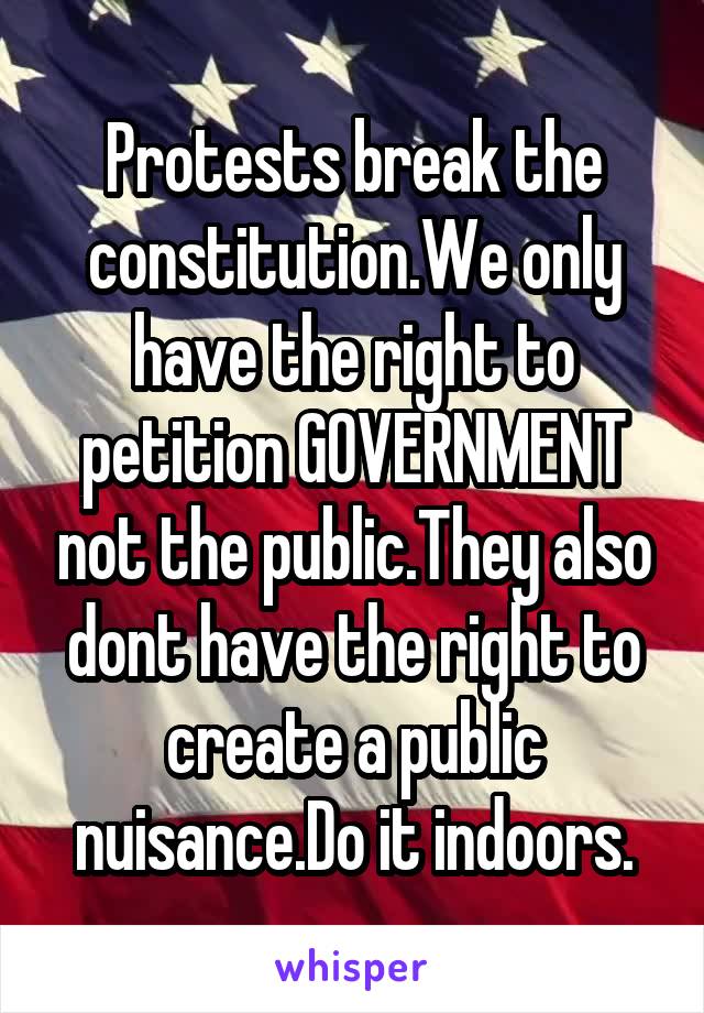 Protests break the constitution.We only have the right to petition GOVERNMENT not the public.They also dont have the right to create a public nuisance.Do it indoors.