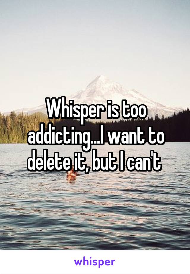 Whisper is too addicting...I want to delete it, but I can't 