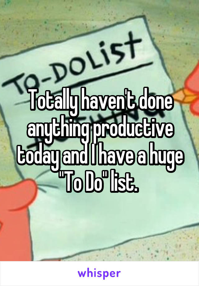 Totally haven't done anything productive today and I have a huge "To Do" list. 