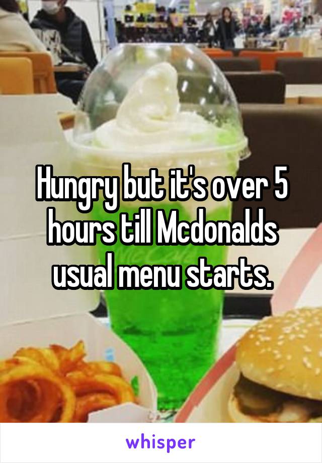 Hungry but it's over 5 hours till Mcdonalds usual menu starts.